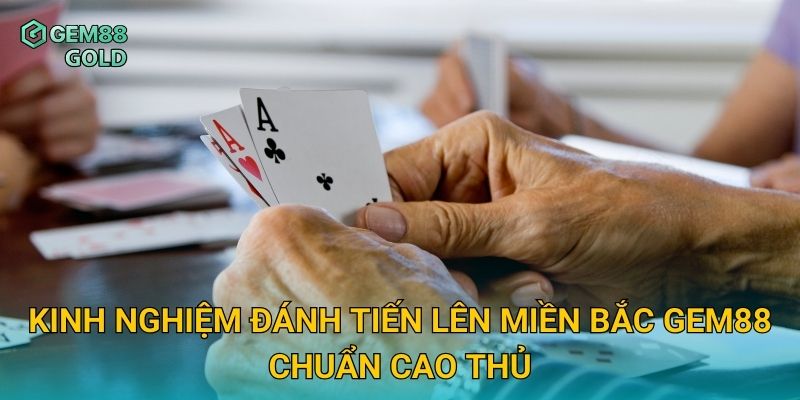Kinh nghiệm đánh Tiến Lên Miền Bắc Gem88 chuẩn cao thủ