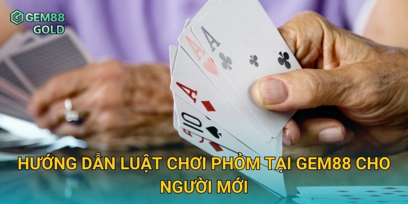 Phỏm Gem88 Và Kinh Nghiệm Đánh Bài Từ Cao Thủ Lão Luyện 2 Hướng dẫn luật chơi Phỏm tại Gem88 cho người mới
